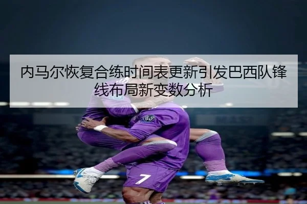 内马尔恢复合练时间表更新引发巴西队锋线布局新变数分析